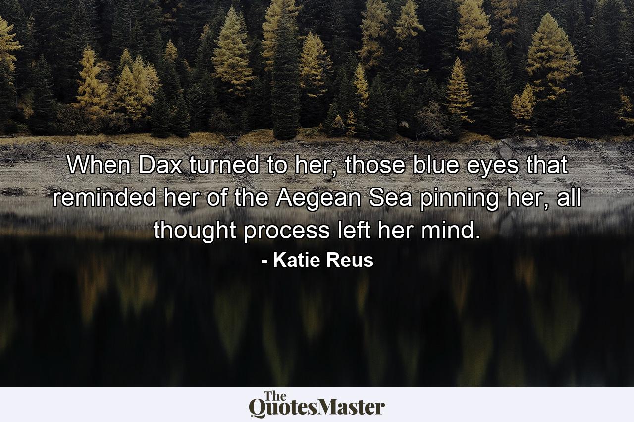 When Dax turned to her, those blue eyes that reminded her of the Aegean Sea pinning her, all thought process left her mind. - Quote by Katie Reus