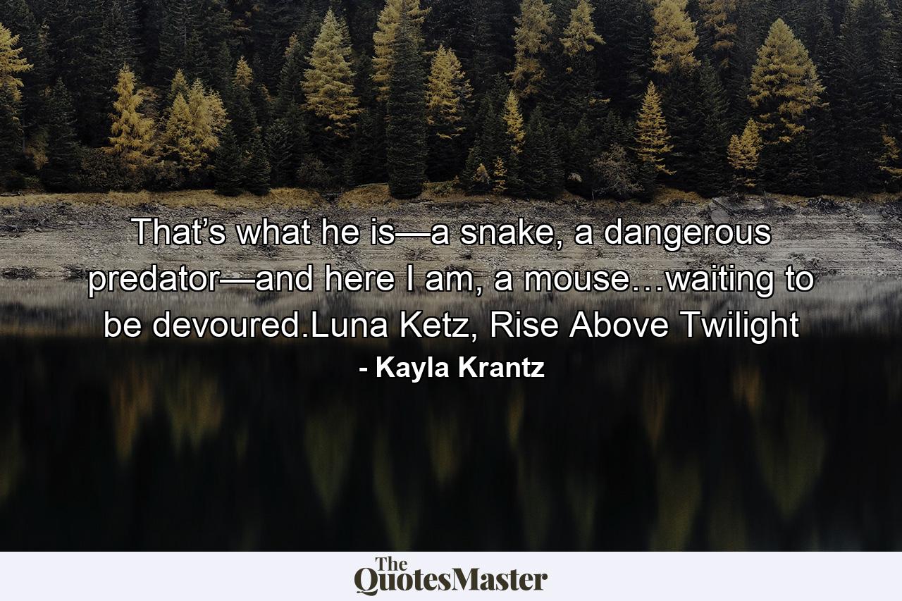 That’s what he is—a snake, a dangerous predator—and here I am, a mouse…waiting to be devoured.Luna Ketz, Rise Above Twilight - Quote by Kayla Krantz