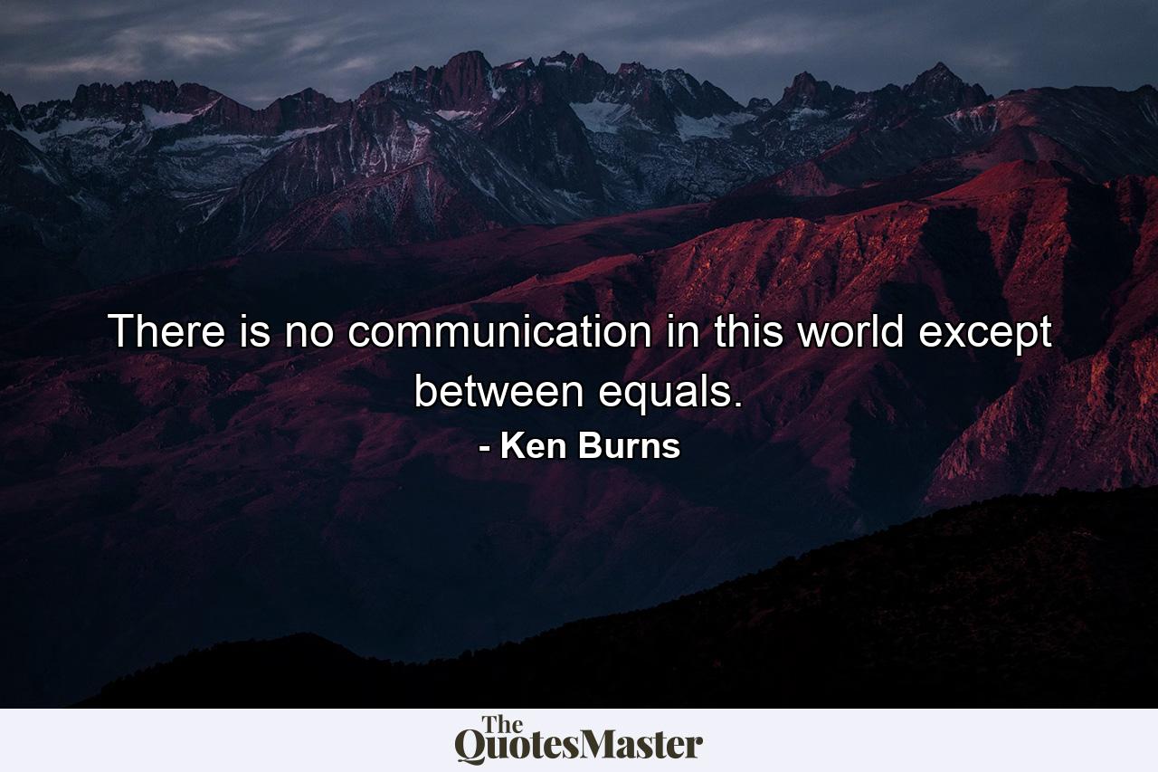 There is no communication in this world except between equals. - Quote by Ken Burns