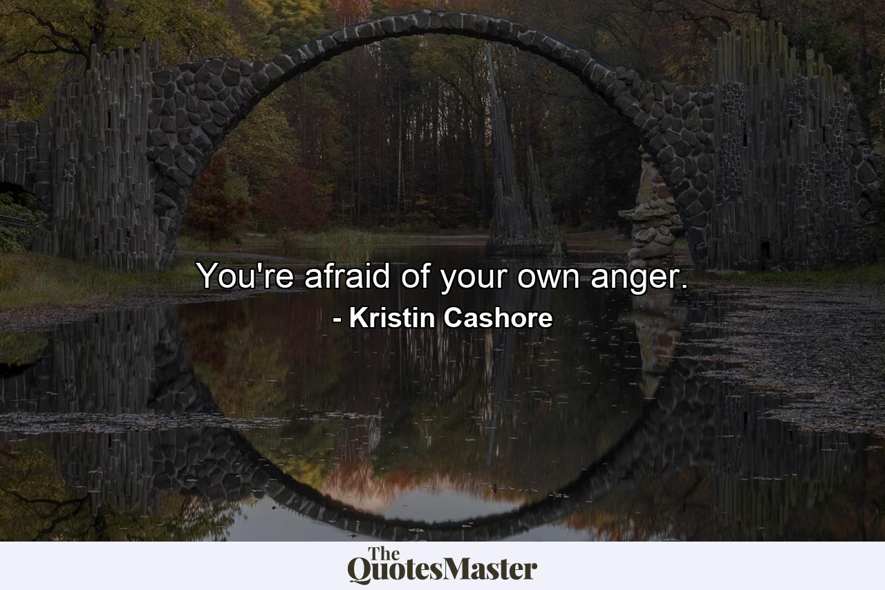 You're afraid of your own anger. - Quote by Kristin Cashore