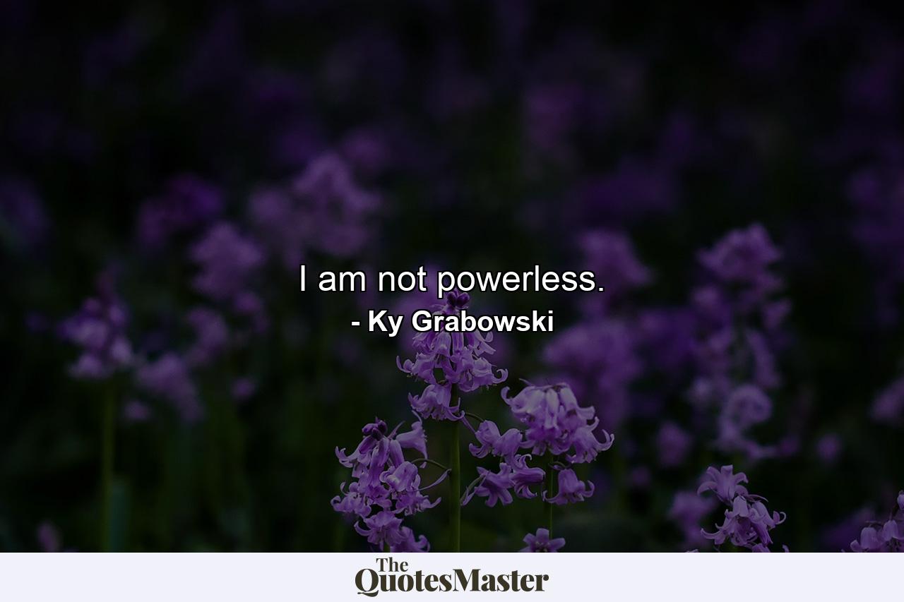 I am not powerless. - Quote by Ky Grabowski