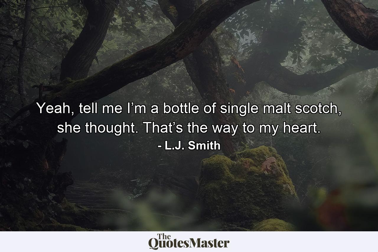 Yeah, tell me I’m a bottle of single malt scotch, she thought. That’s the way to my heart. - Quote by L.J. Smith