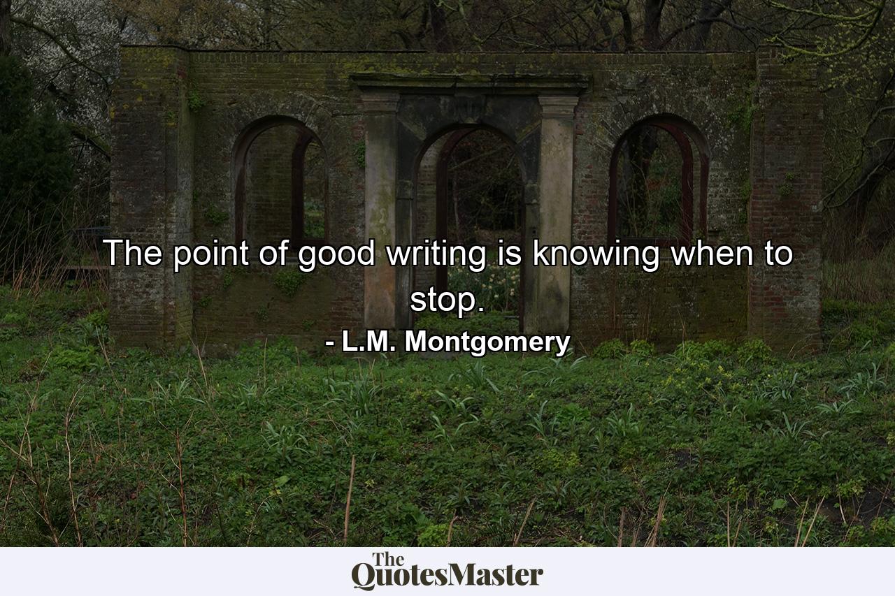 The point of good writing is knowing when to stop. - Quote by L.M. Montgomery