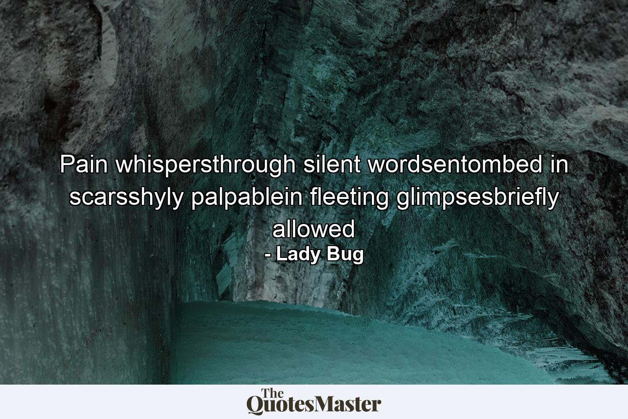 Pain whispersthrough silent wordsentombed in scarsshyly palpablein fleeting glimpsesbriefly allowed - Quote by Lady Bug