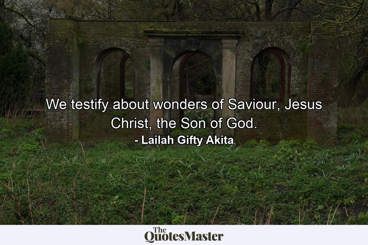 We testify about wonders of Saviour, Jesus Christ, the Son of God. - Quote by Lailah Gifty Akita