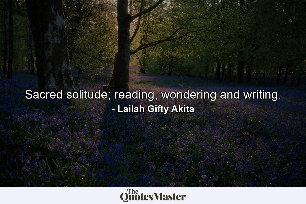 Sacred solitude; reading, wondering and writing. - Quote by Lailah Gifty Akita