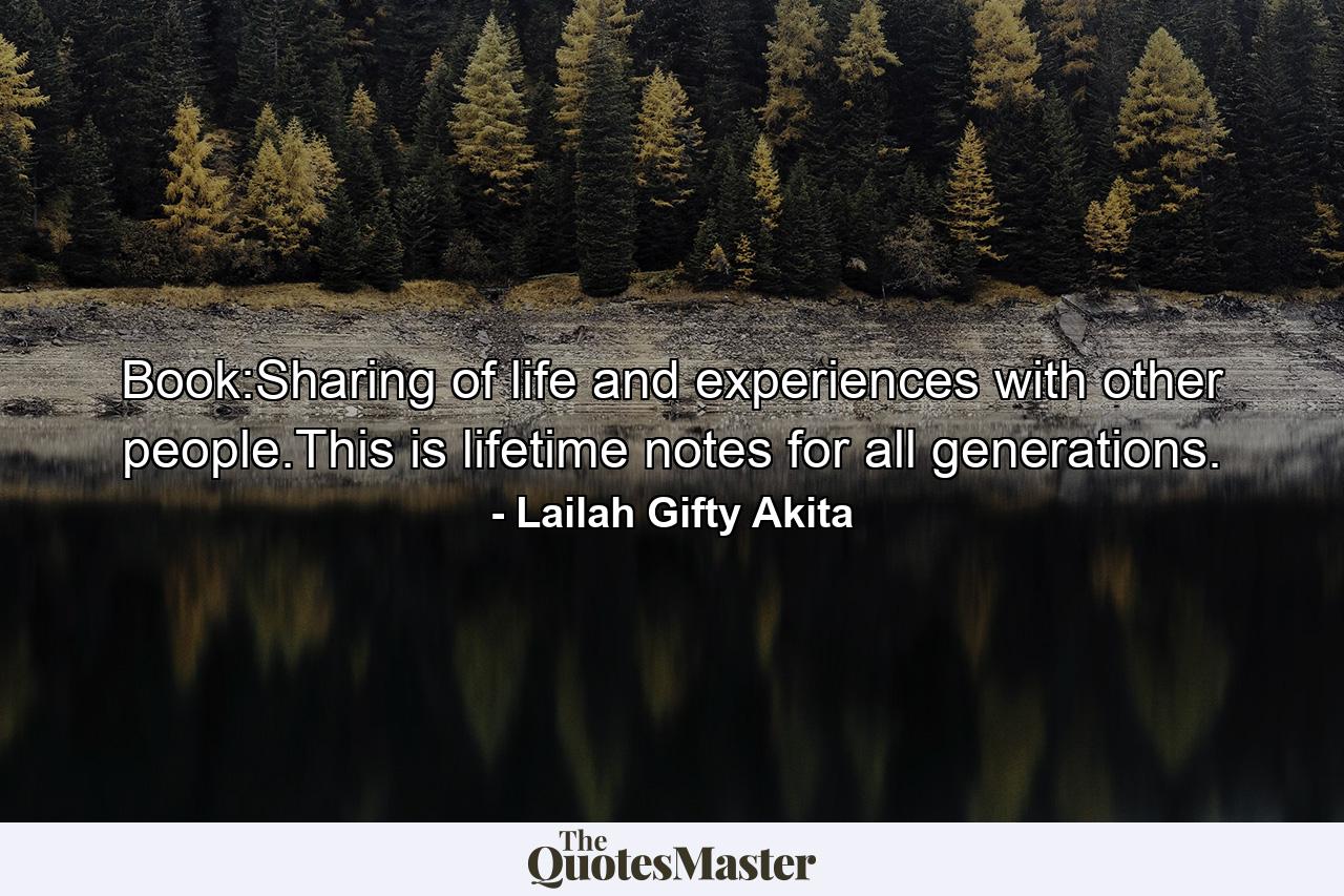 Book:Sharing of life and experiences with other people.This is lifetime notes for all generations. - Quote by Lailah Gifty Akita