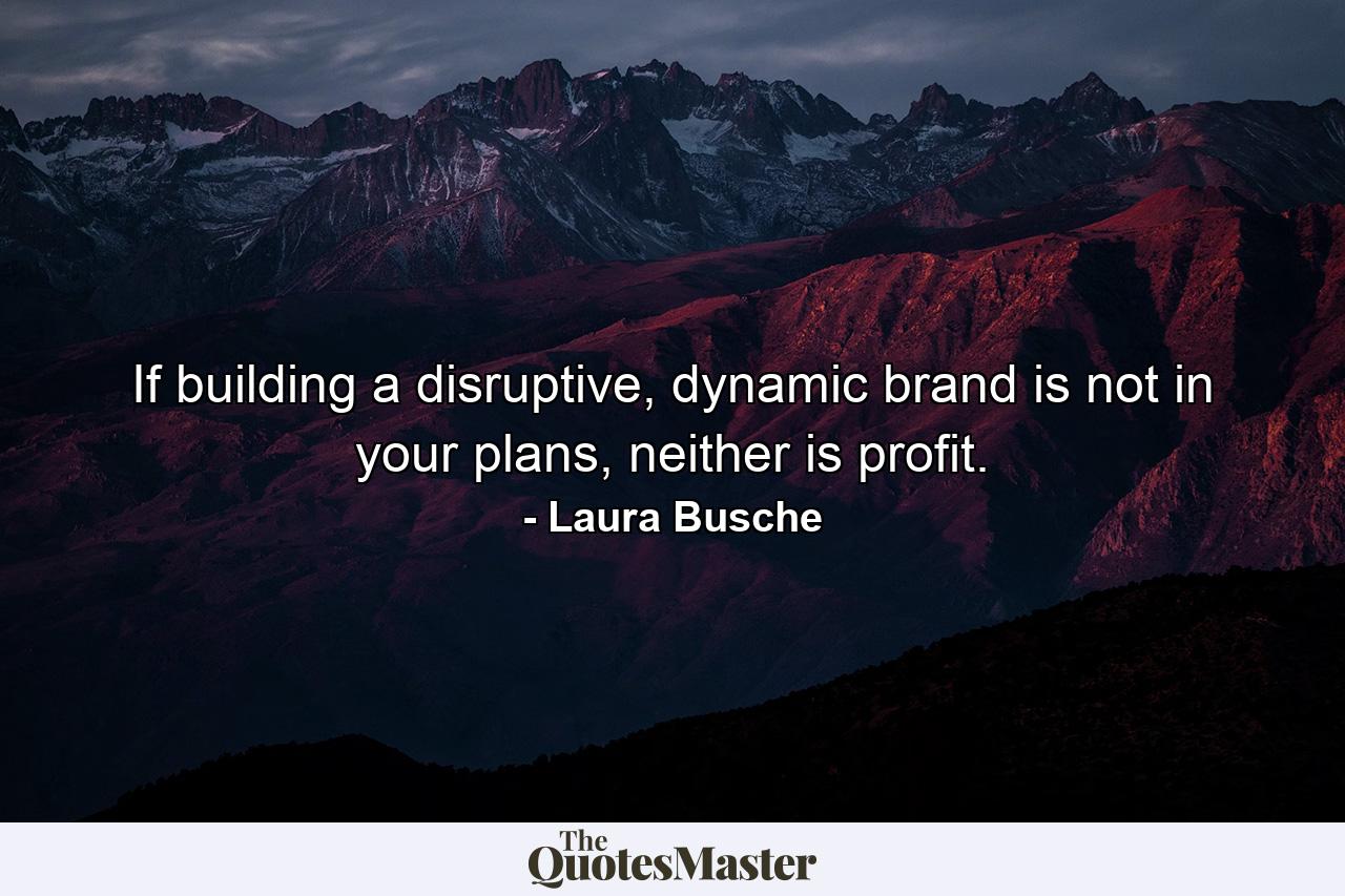 If building a disruptive, dynamic brand is not in your plans, neither is profit. - Quote by Laura Busche