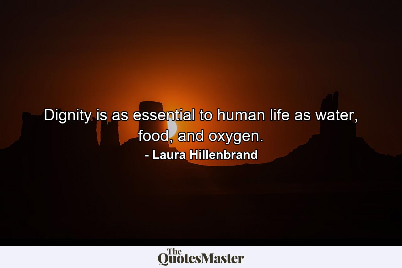 Dignity is as essential to human life as water, food, and oxygen. - Quote by Laura Hillenbrand