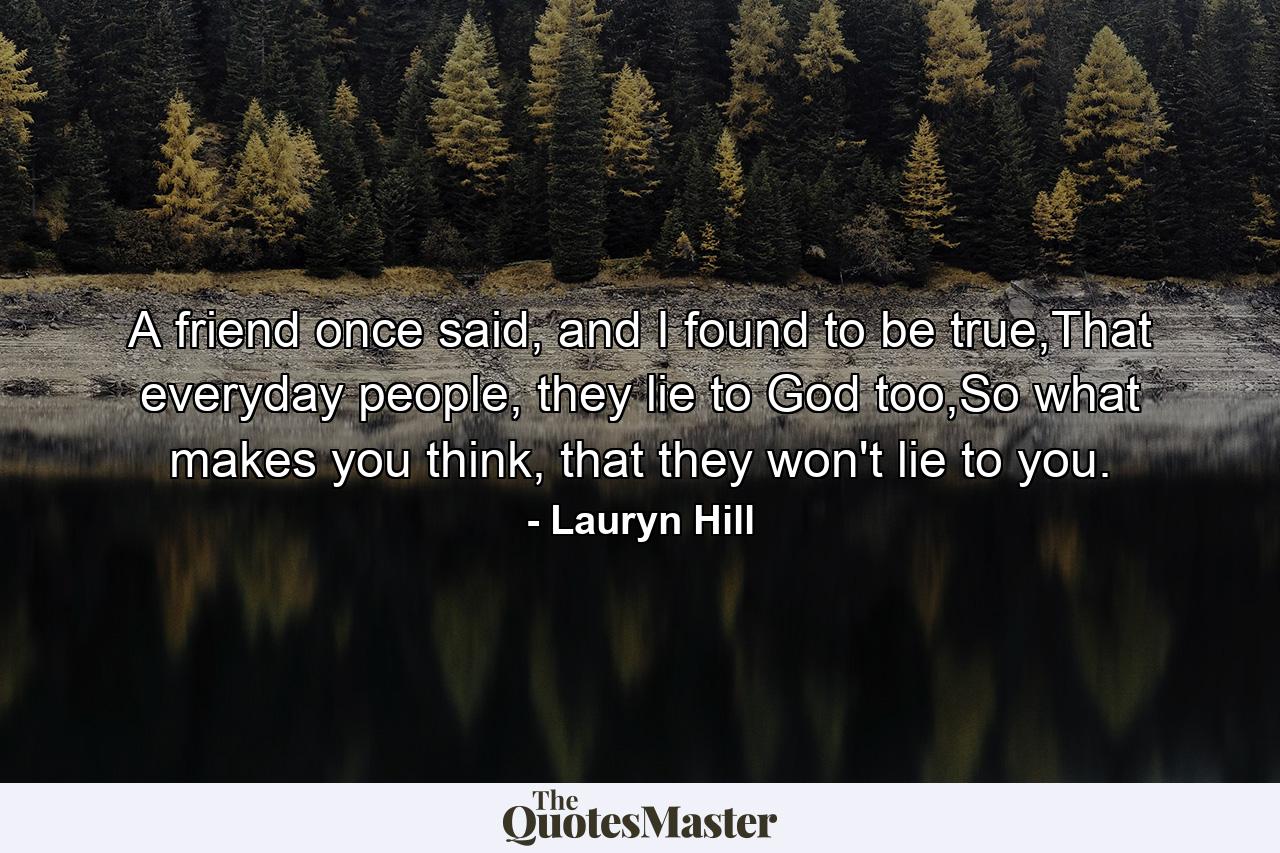 A friend once said, and I found to be true,That everyday people, they lie to God too,So what makes you think, that they won't lie to you. - Quote by Lauryn Hill