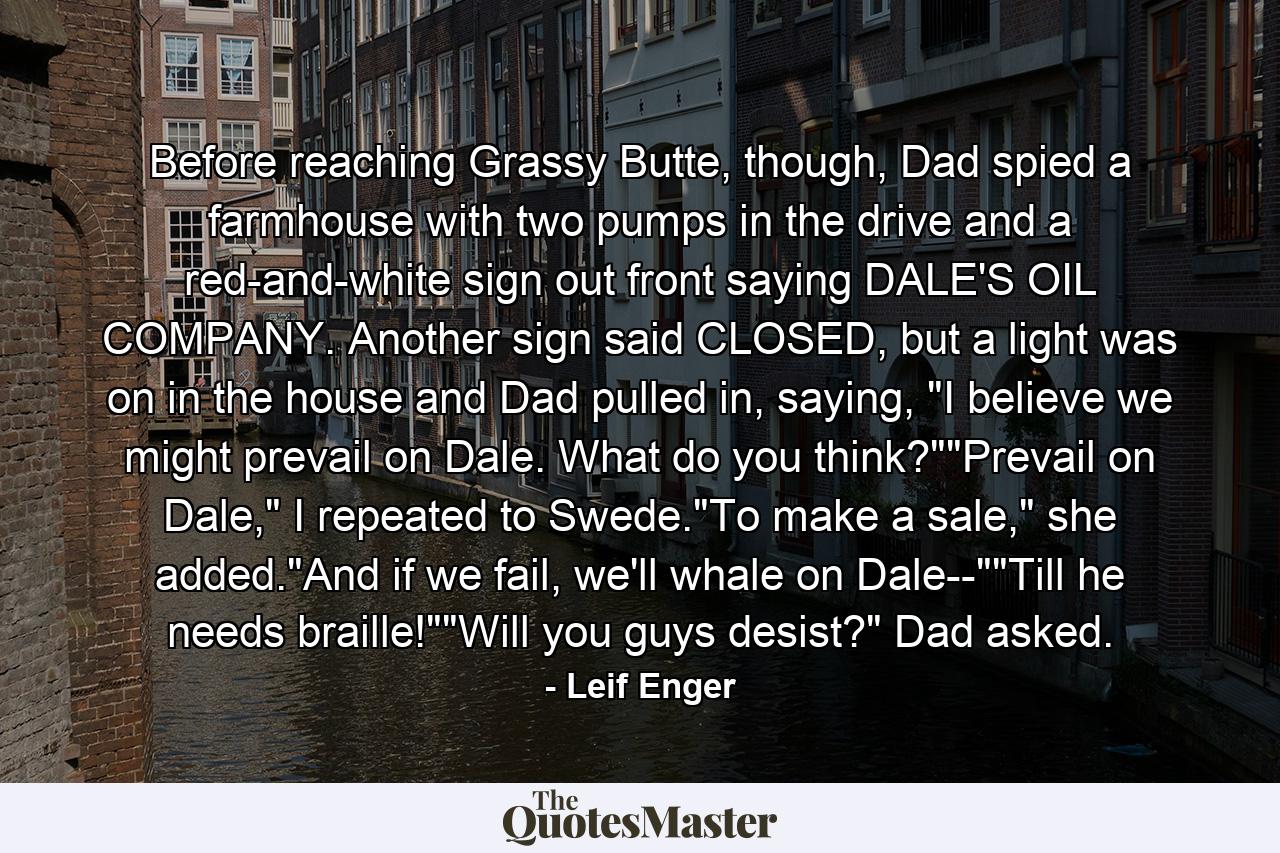 Before reaching Grassy Butte, though, Dad spied a farmhouse with two pumps in the drive and a red-and-white sign out front saying DALE'S OIL COMPANY. Another sign said CLOSED, but a light was on in the house and Dad pulled in, saying, 