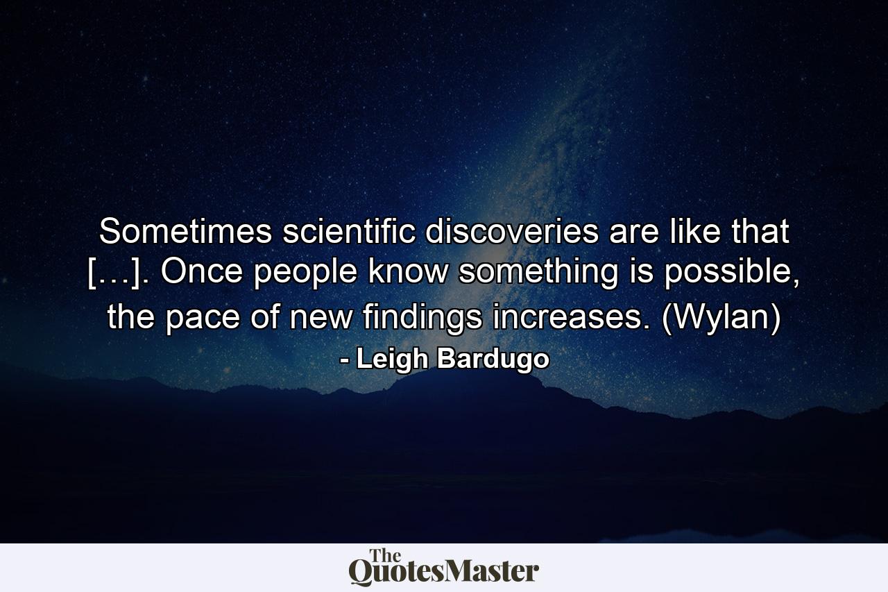 Sometimes scientific discoveries are like that […]. Once people know something is possible, the pace of new findings increases. (Wylan) - Quote by Leigh Bardugo