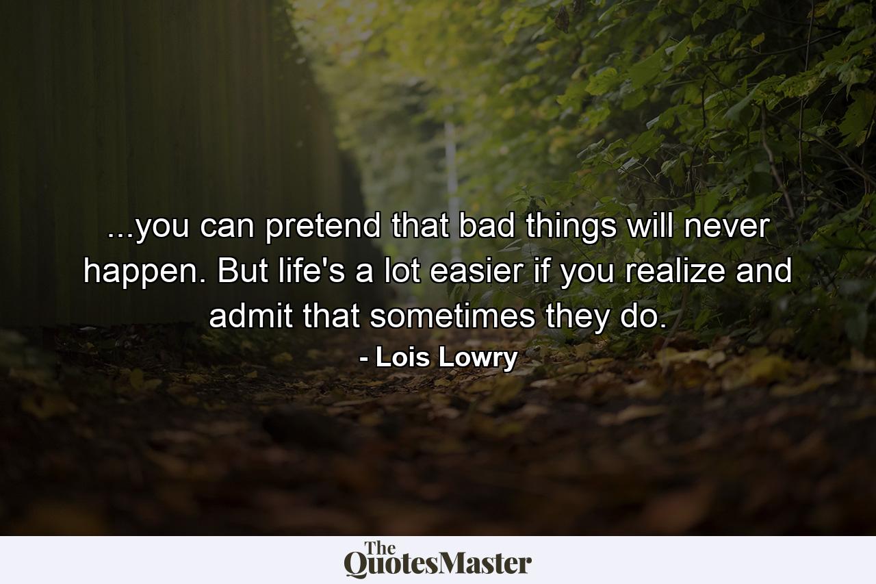 ...you can pretend that bad things will never happen. But life's a lot easier if you realize and admit that sometimes they do. - Quote by Lois Lowry