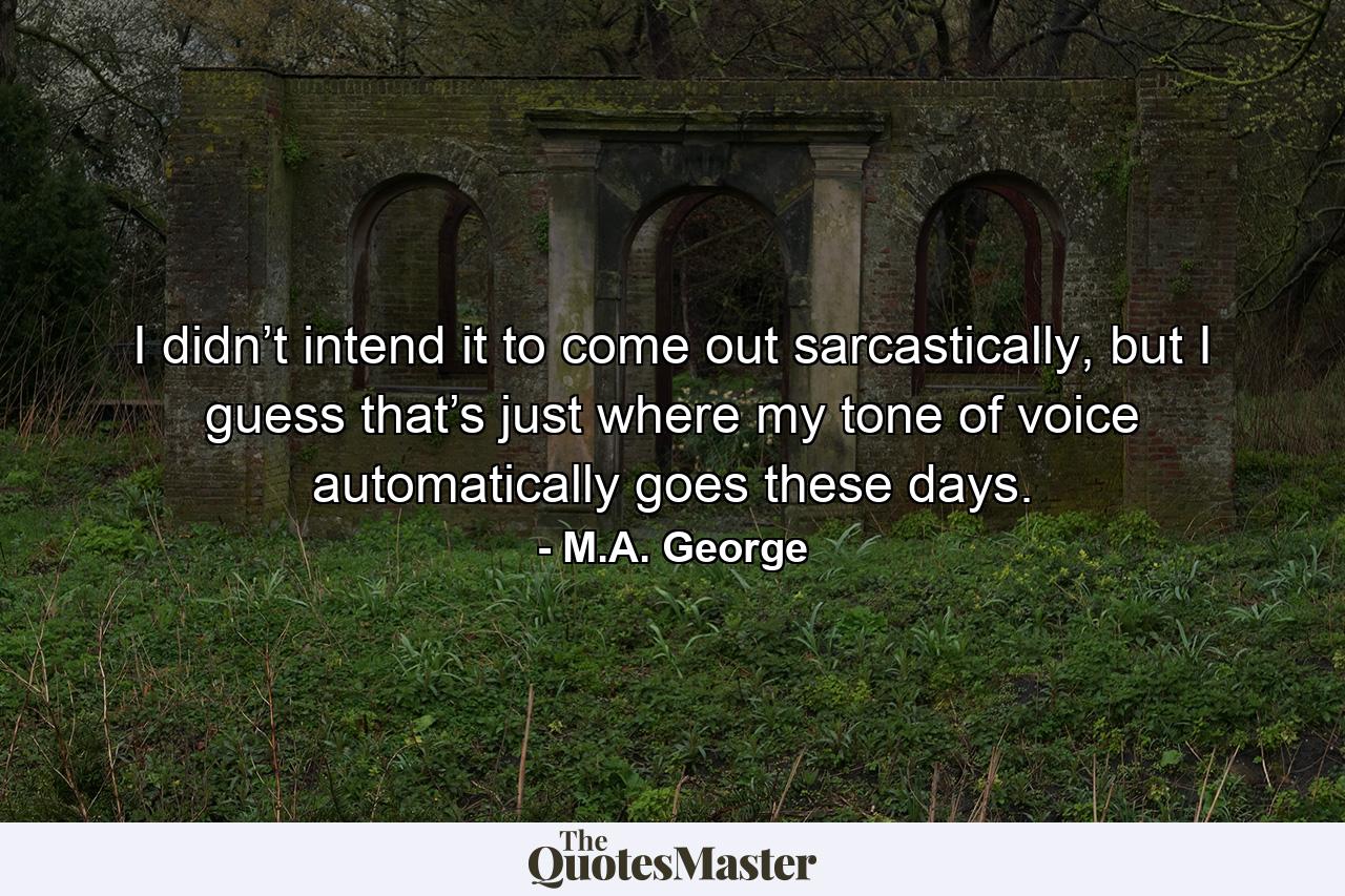 I didn’t intend it to come out sarcastically, but I guess that’s just where my tone of voice automatically goes these days. - Quote by M.A. George