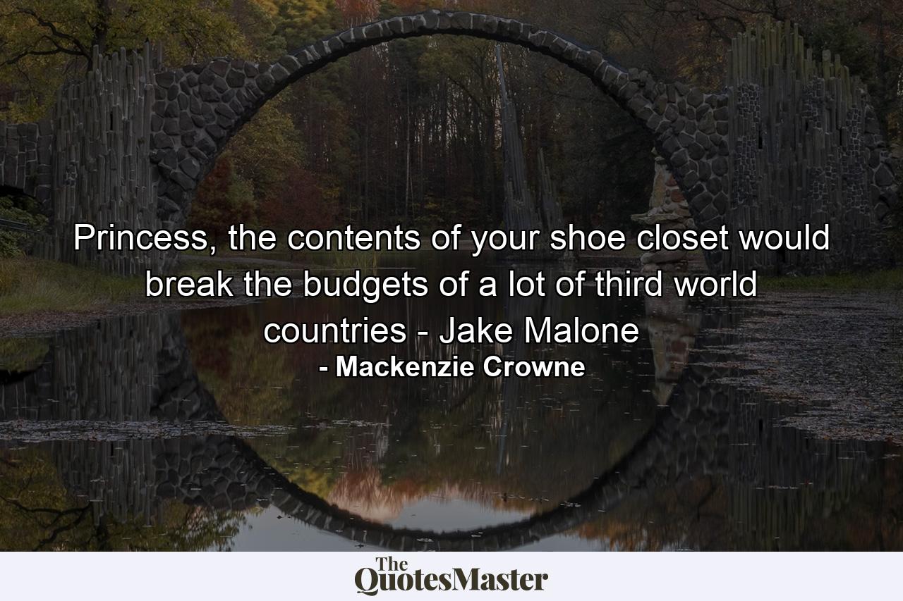 Princess, the contents of your shoe closet would break the budgets of a lot of third world countries - Jake Malone - Quote by Mackenzie Crowne