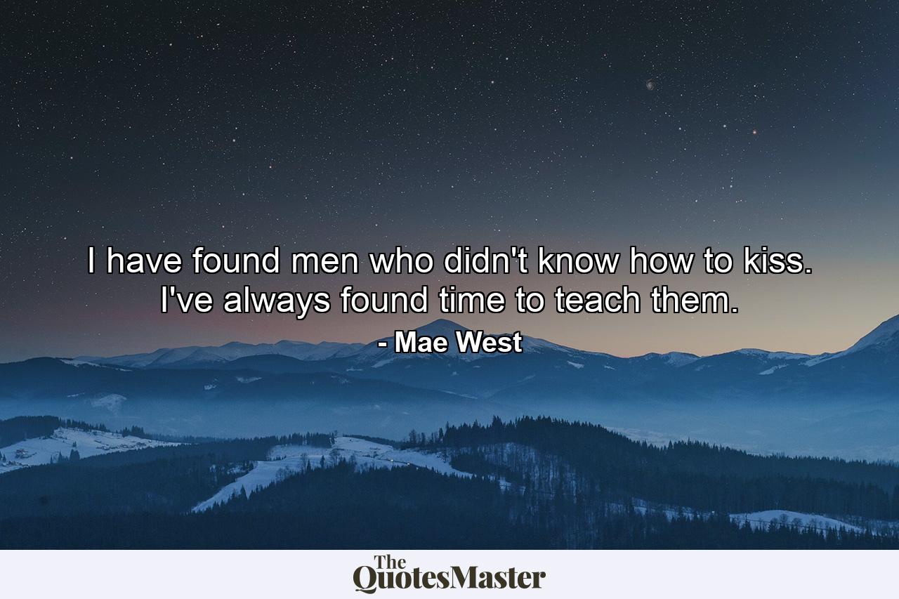 I have found men who didn't know how to kiss. I've always found time to teach them. - Quote by Mae West