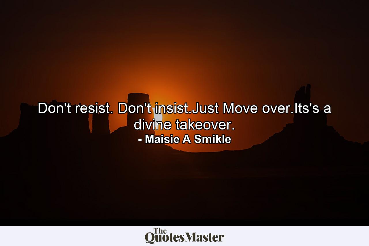 Don't resist. Don't insist.Just Move over.Its's a divine takeover. - Quote by Maisie A Smikle