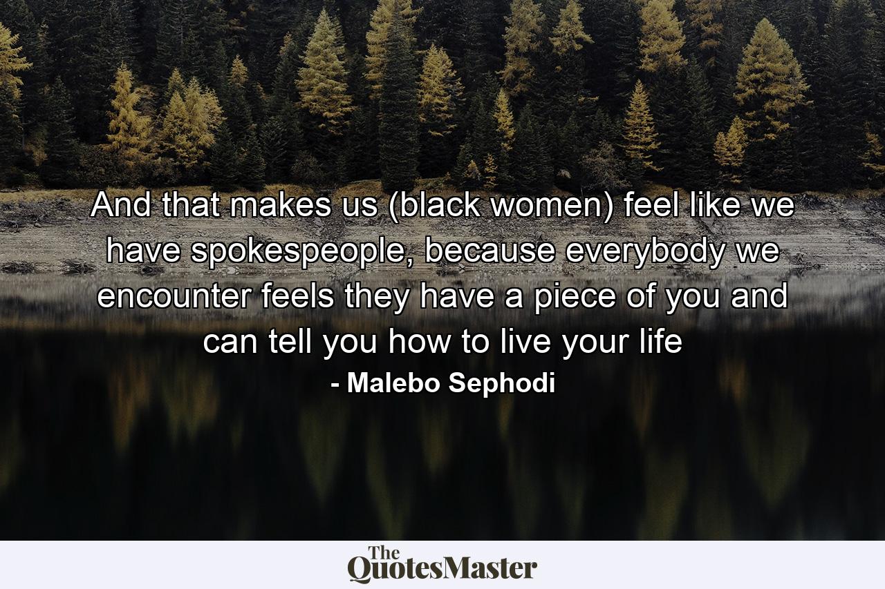 And that makes us (black women) feel like we have spokespeople, because everybody we encounter feels they have a piece of you and can tell you how to live your life - Quote by Malebo Sephodi