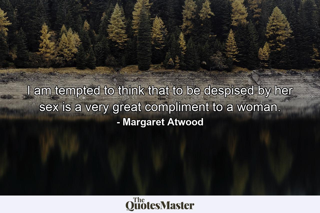 I am tempted to think that to be despised by her sex is a very great compliment to a woman. - Quote by Margaret Atwood