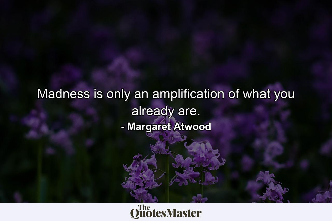 Madness is only an amplification of what you already are. - Quote by Margaret Atwood