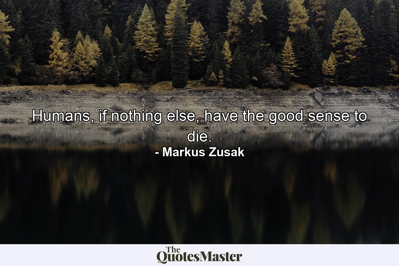 Humans, if nothing else, have the good sense to die. - Quote by Markus Zusak