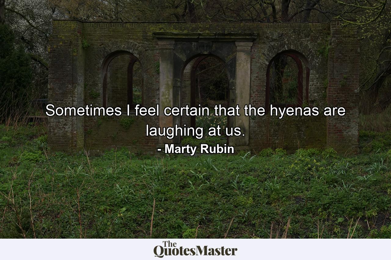 Sometimes I feel certain that the hyenas are laughing at us. - Quote by Marty Rubin