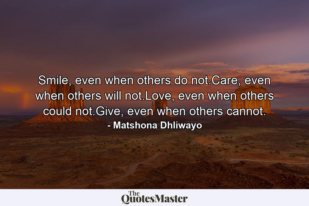 Smile, even when others do not.Care, even when others will not.Love, even when others could not.Give, even when others cannot. - Quote by Matshona Dhliwayo