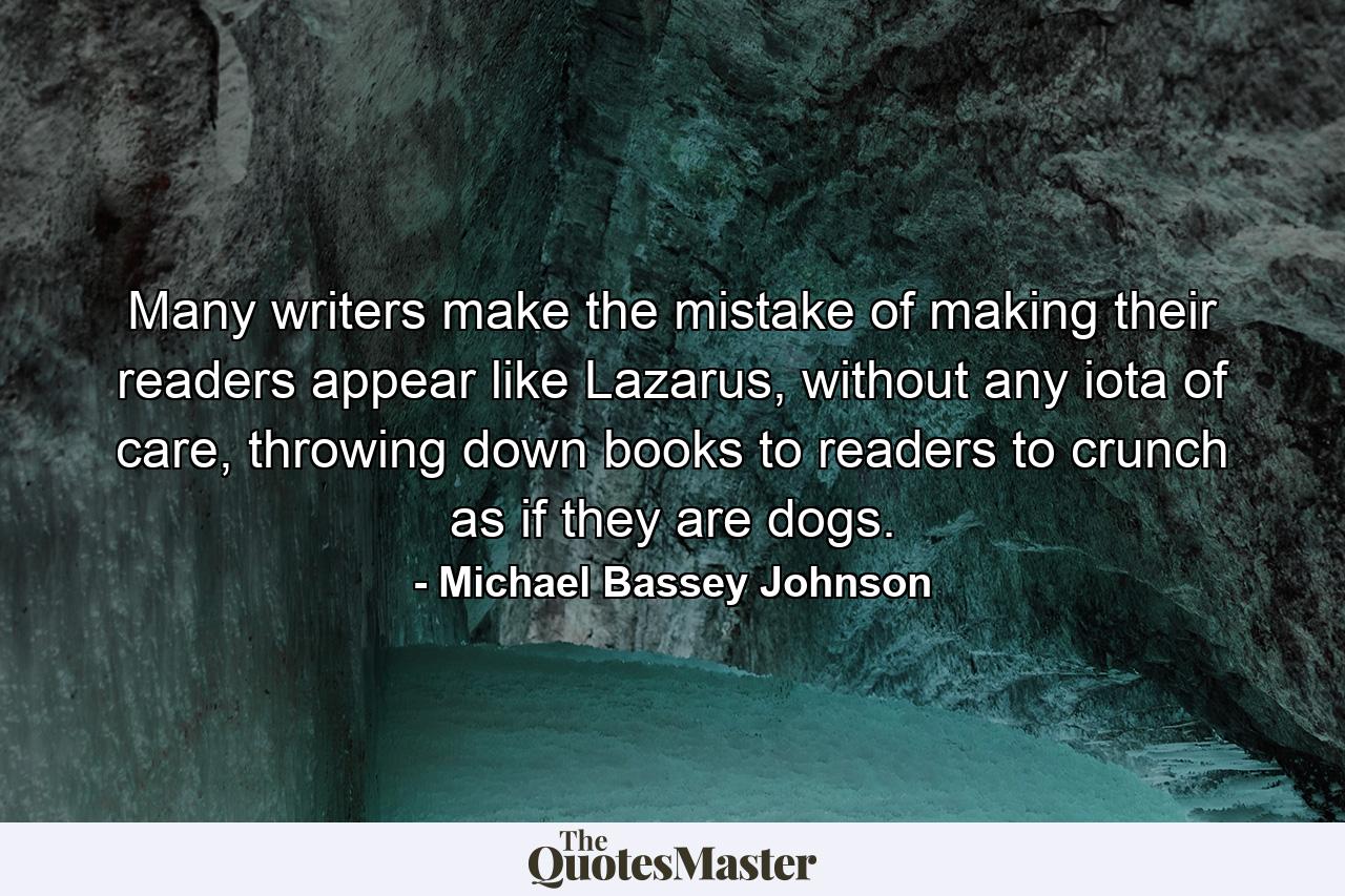 Many writers make the mistake of making their readers appear like Lazarus, without any iota of care, throwing down books to readers to crunch as if they are dogs. - Quote by Michael Bassey Johnson