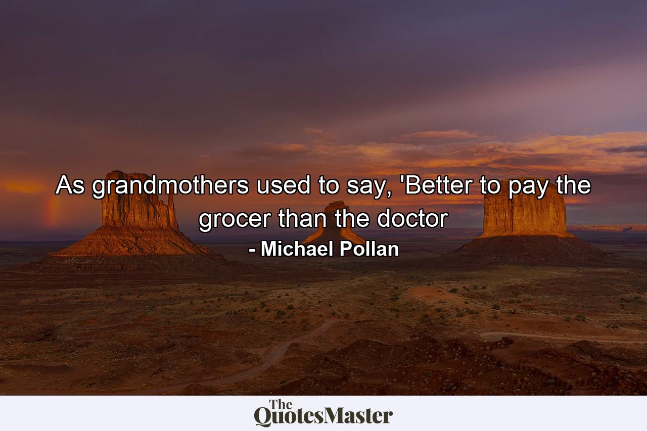 As grandmothers used to say, 'Better to pay the grocer than the doctor - Quote by Michael Pollan