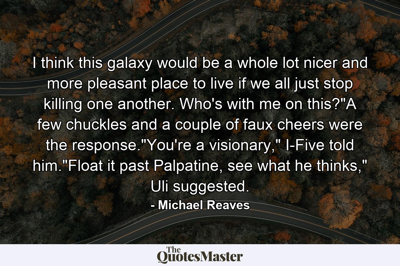 I think this galaxy would be a whole lot nicer and more pleasant place to live if we all just stop killing one another. Who's with me on this?