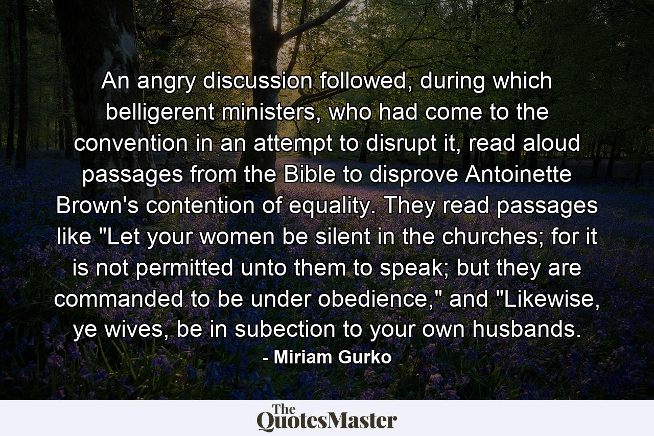 An angry discussion followed, during which belligerent ministers, who had come to the convention in an attempt to disrupt it, read aloud passages from the Bible to disprove Antoinette Brown's contention of equality. They read passages like 