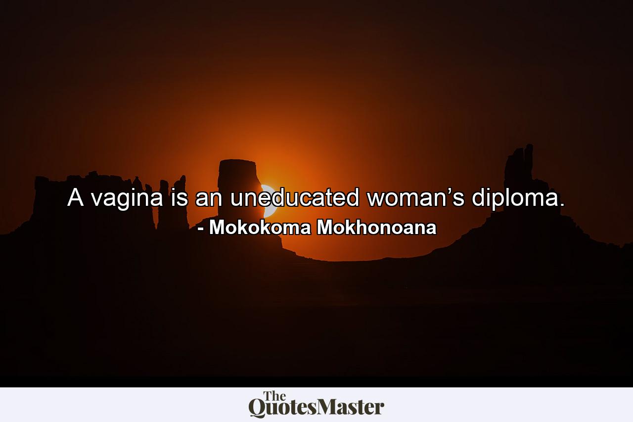 A vagina is an uneducated woman’s diploma. - Quote by Mokokoma Mokhonoana