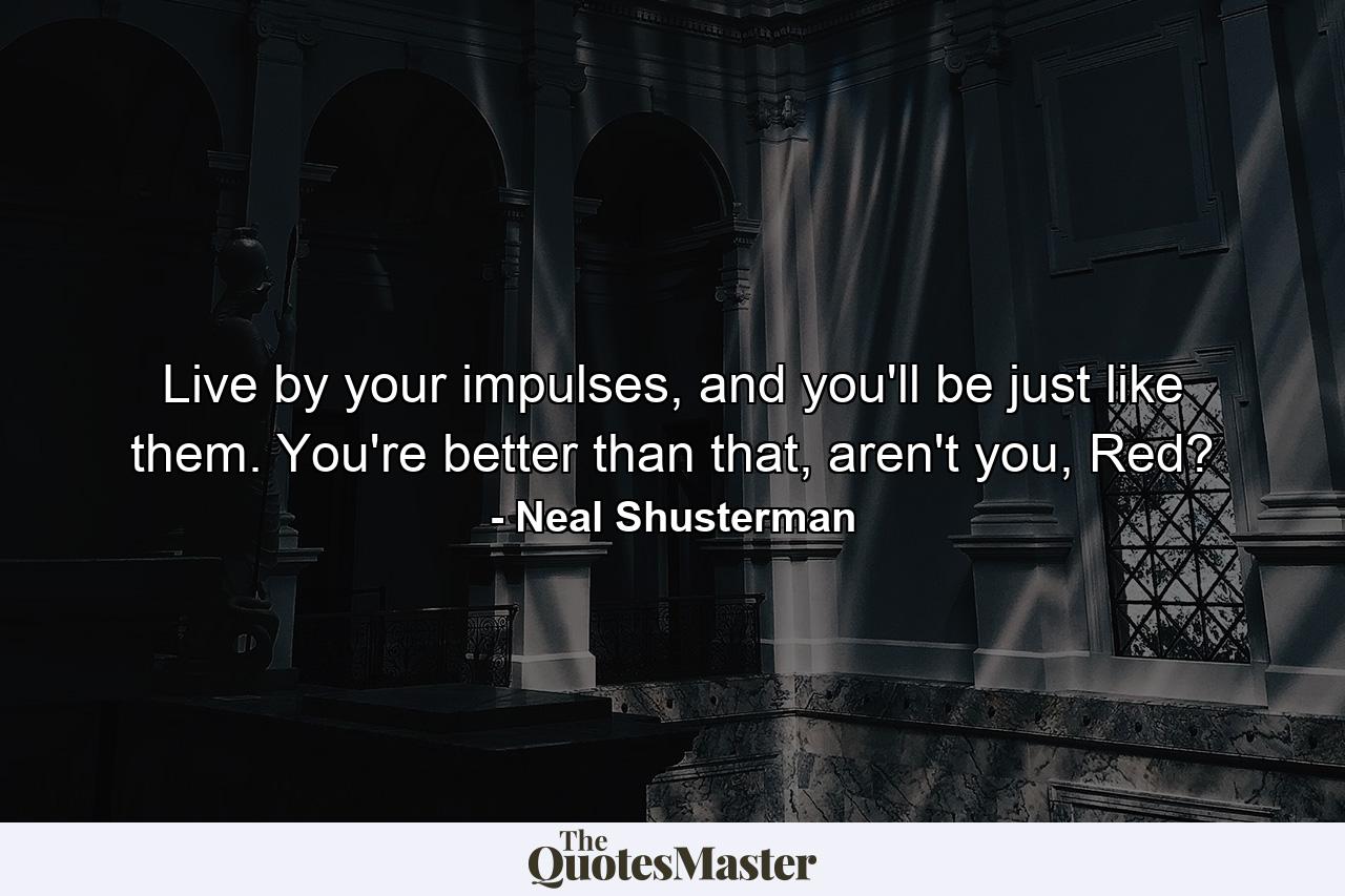 Live by your impulses, and you'll be just like them. You're better than that, aren't you, Red? - Quote by Neal Shusterman