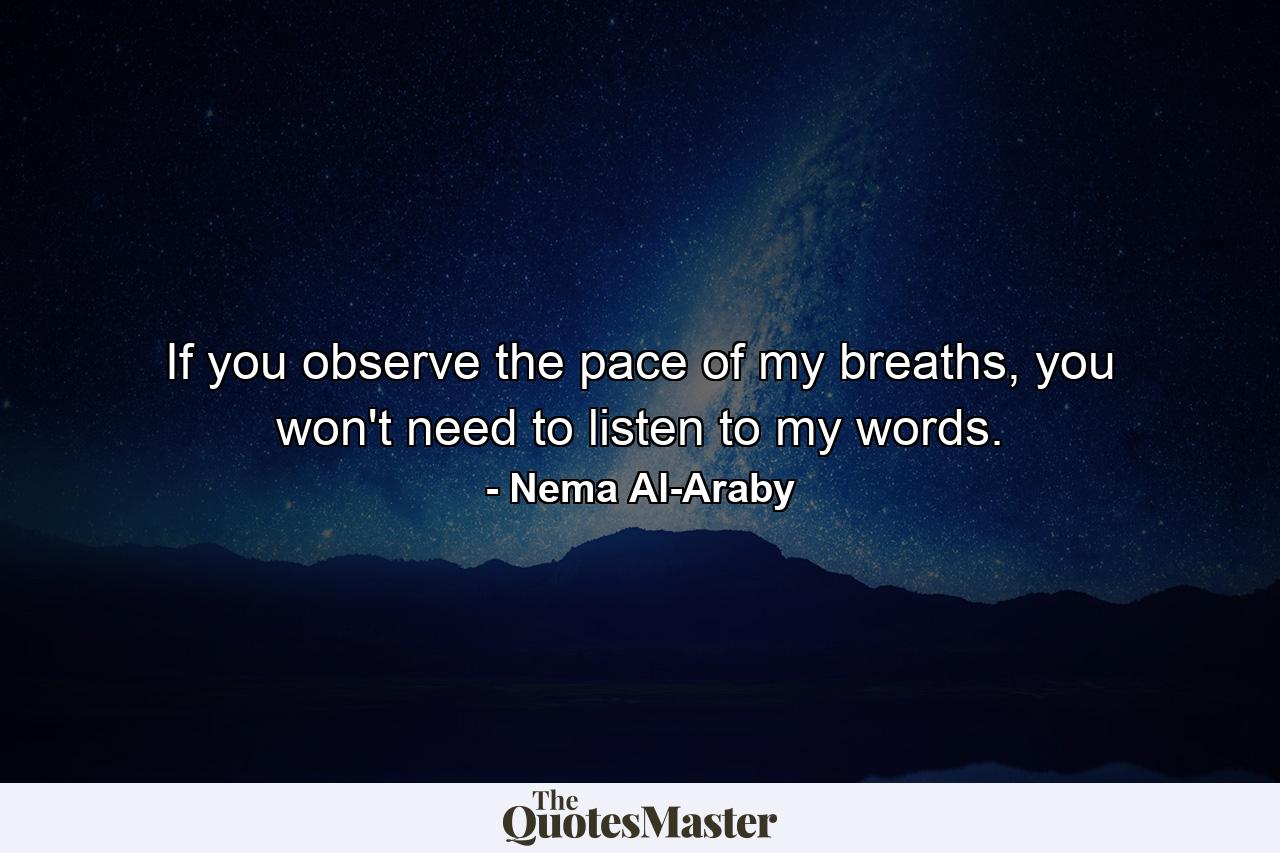 If you observe the pace of my breaths, you won't need to listen to my words. - Quote by Nema Al-Araby