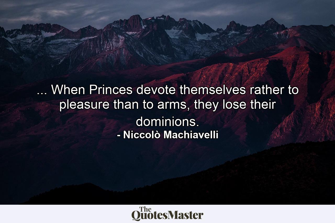 ... When Princes devote themselves rather to pleasure than to arms, they lose their dominions. - Quote by Niccolò Machiavelli