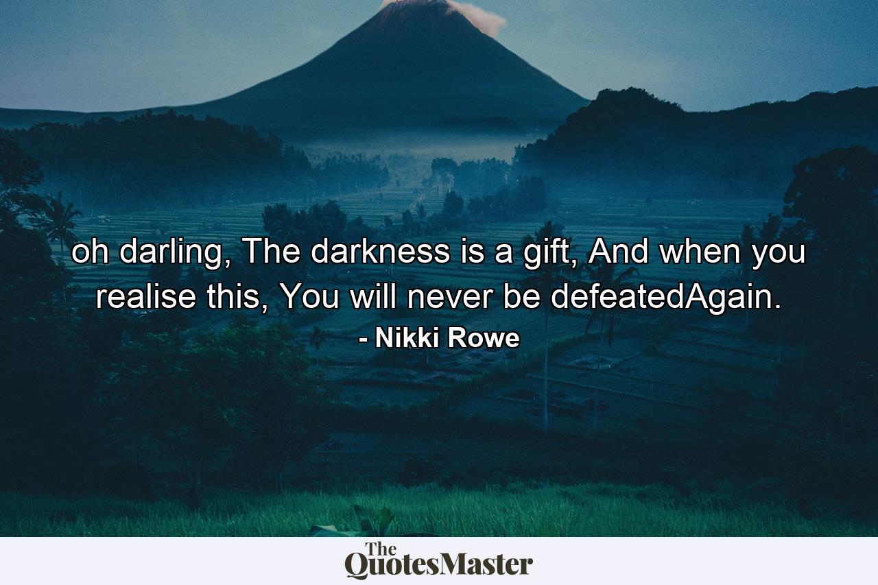 oh darling,  The darkness is a gift,  And when you realise this, You will never be defeatedAgain. - Quote by Nikki Rowe