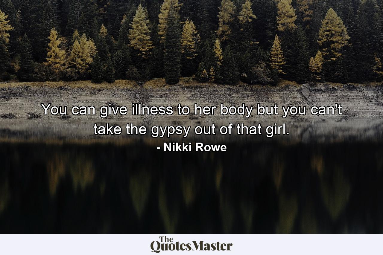 You can give illness to her body but you can't take the gypsy out of that girl. - Quote by Nikki Rowe