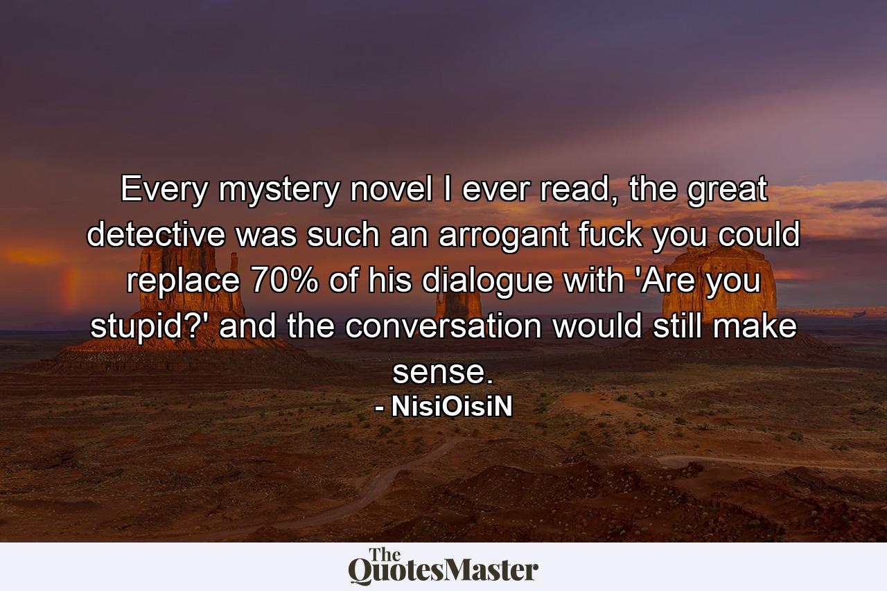 Every mystery novel I ever read, the great detective was such an arrogant fuck you could replace 70% of his dialogue with 'Are you stupid?' and the conversation would still make sense. - Quote by NisiOisiN