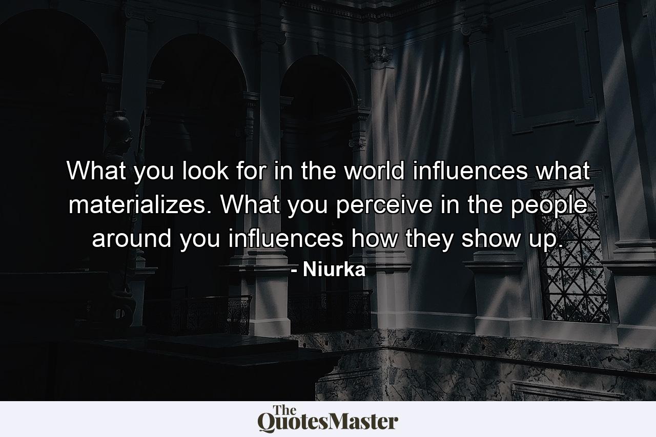 What you look for in the world influences what materializes. What you perceive in the people around you influences how they show up. - Quote by Niurka