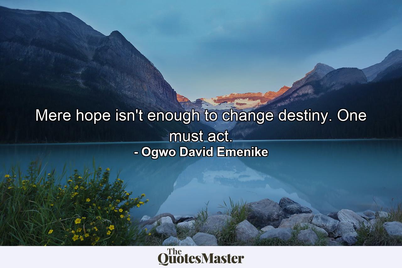 Mere hope isn't enough to change destiny. One must act. - Quote by Ogwo David Emenike