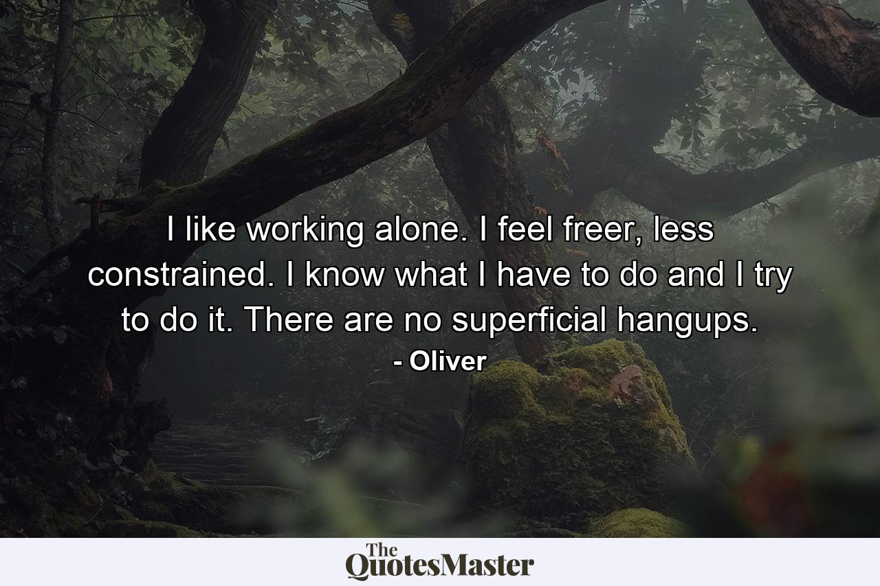 I like working alone. I feel freer, less constrained. I know what I have to do and I try to do it. There are no superficial hangups. - Quote by Oliver