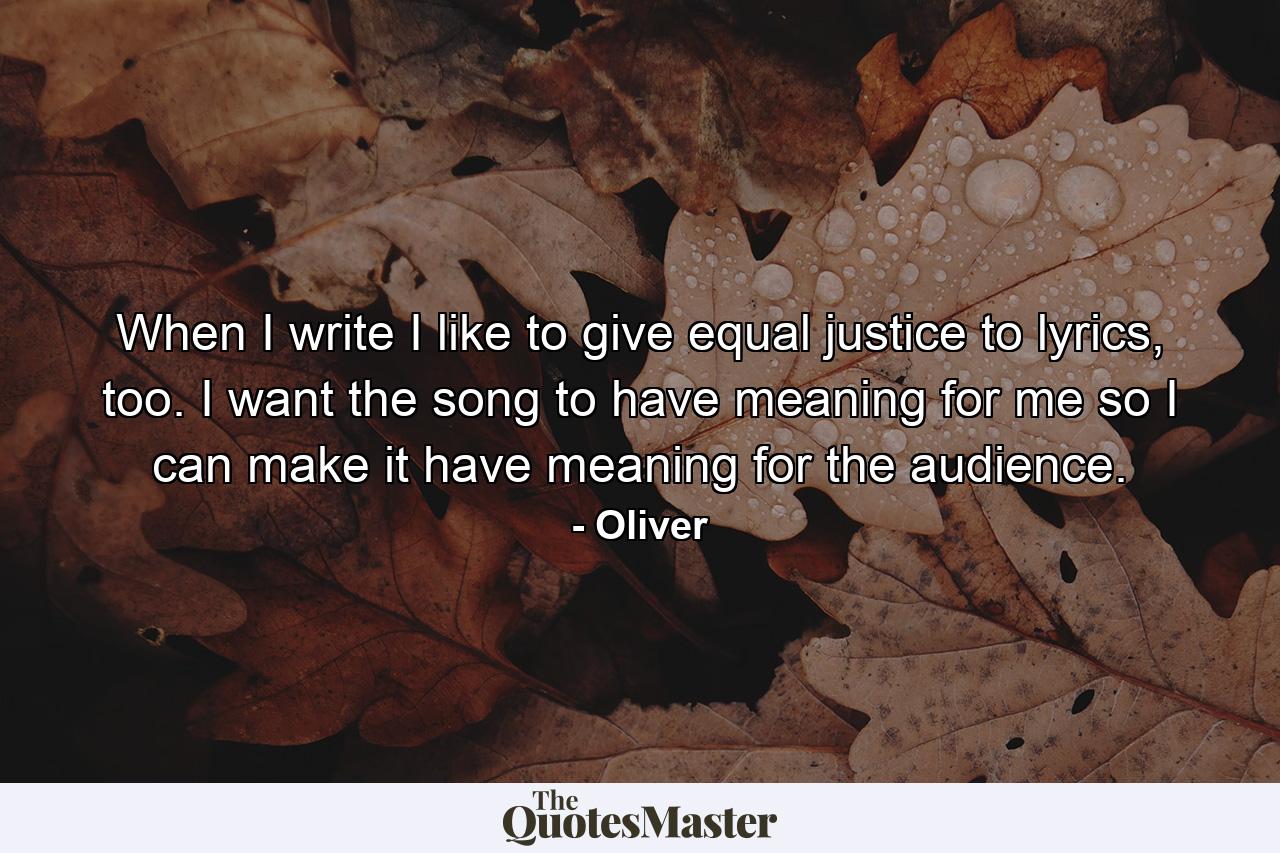 When I write I like to give equal justice to lyrics, too. I want the song to have meaning for me so I can make it have meaning for the audience. - Quote by Oliver