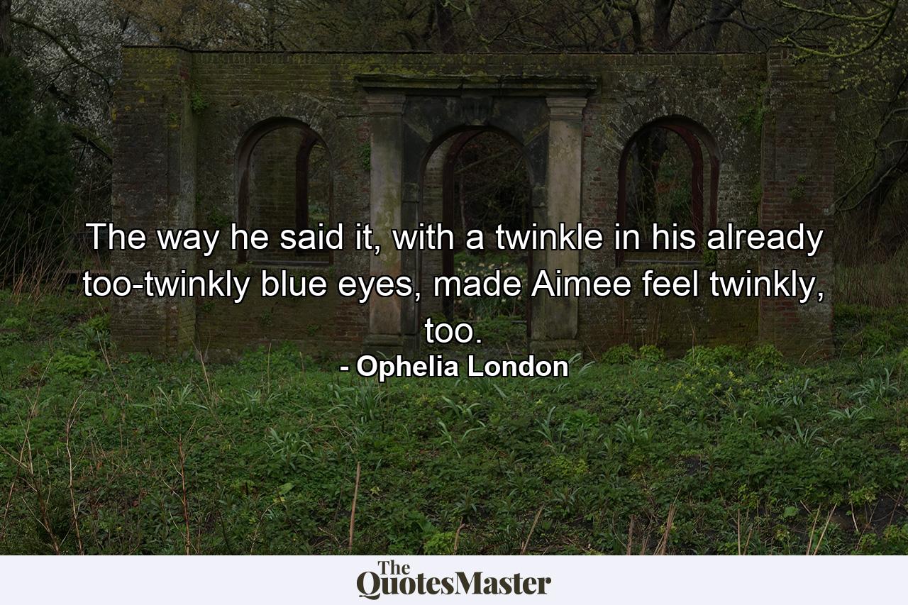 The way he said it, with a twinkle in his already too-twinkly blue eyes, made Aimee feel twinkly, too. - Quote by Ophelia London