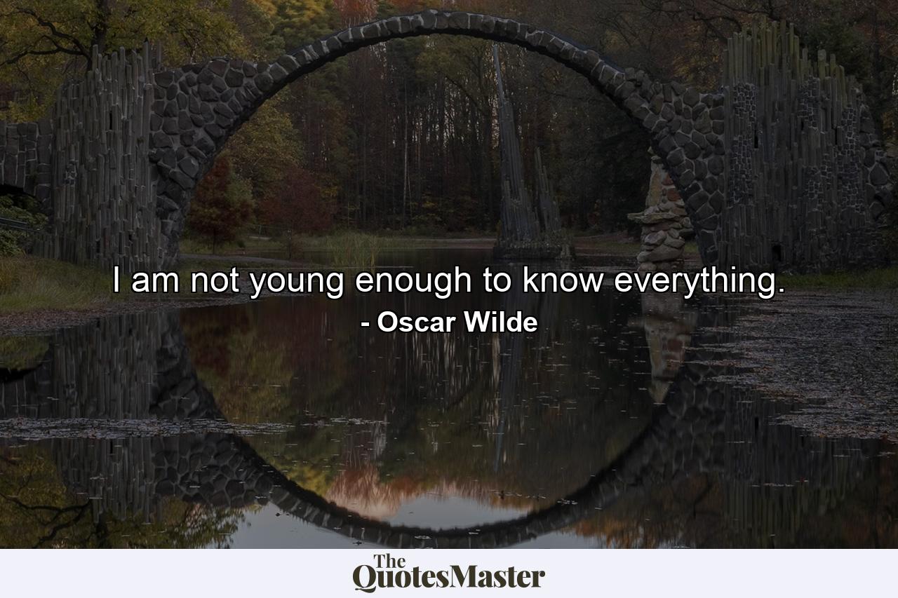 I am not young enough to know everything. - Quote by Oscar Wilde