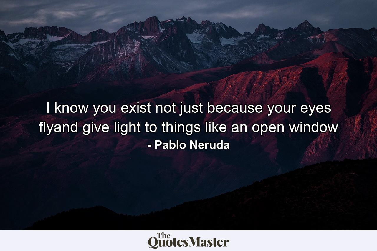 I know you exist not just because your eyes flyand give light to things like an open window - Quote by Pablo Neruda