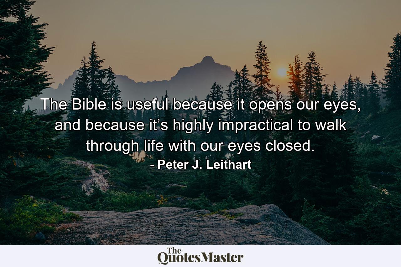 The Bible is useful because it opens our eyes, and because it’s highly impractical to walk through life with our eyes closed. - Quote by Peter J. Leithart