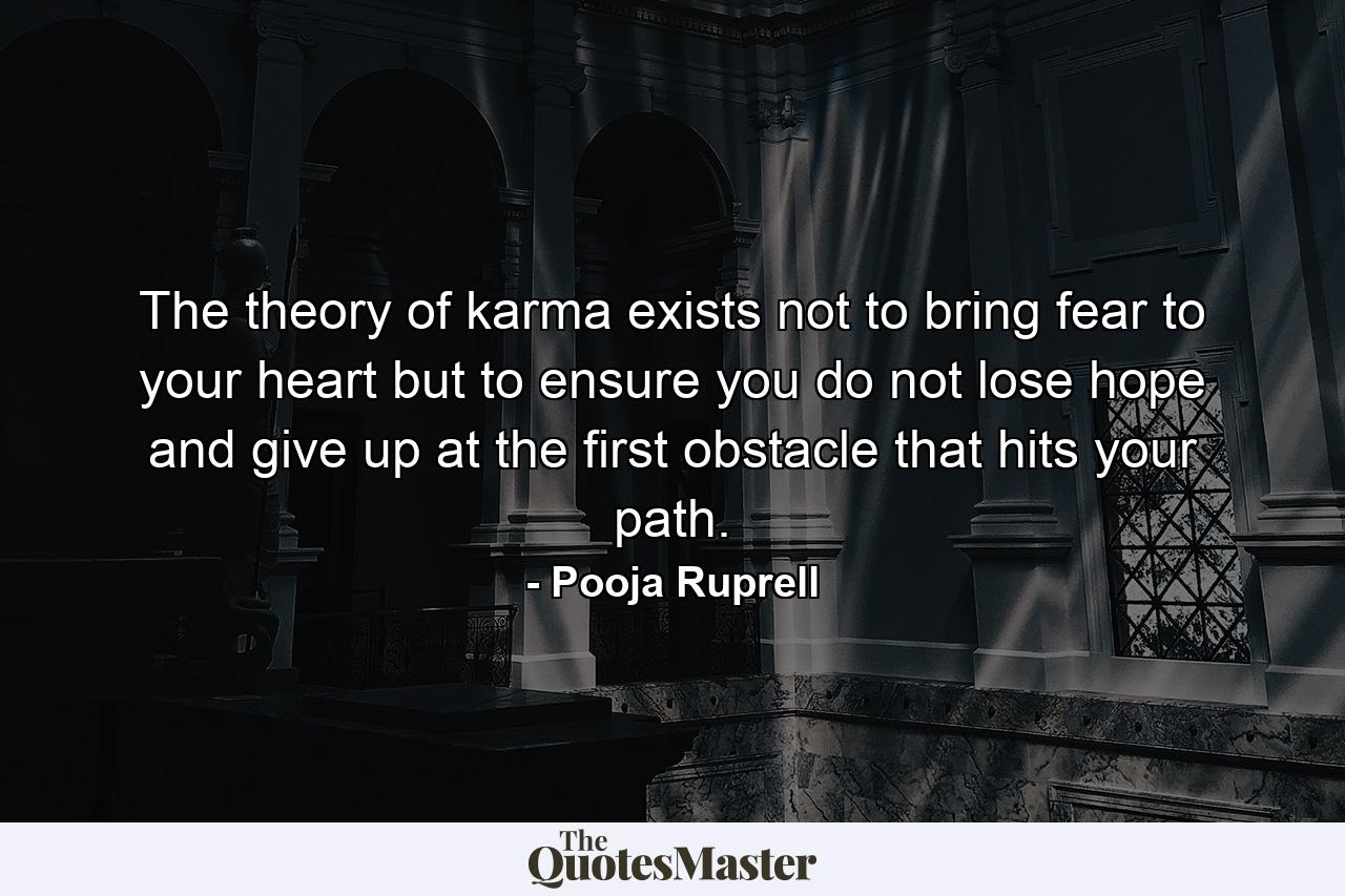 The theory of karma exists not to bring fear to your heart but to ensure you do not lose hope and give up at the first obstacle that hits your path. - Quote by Pooja Ruprell