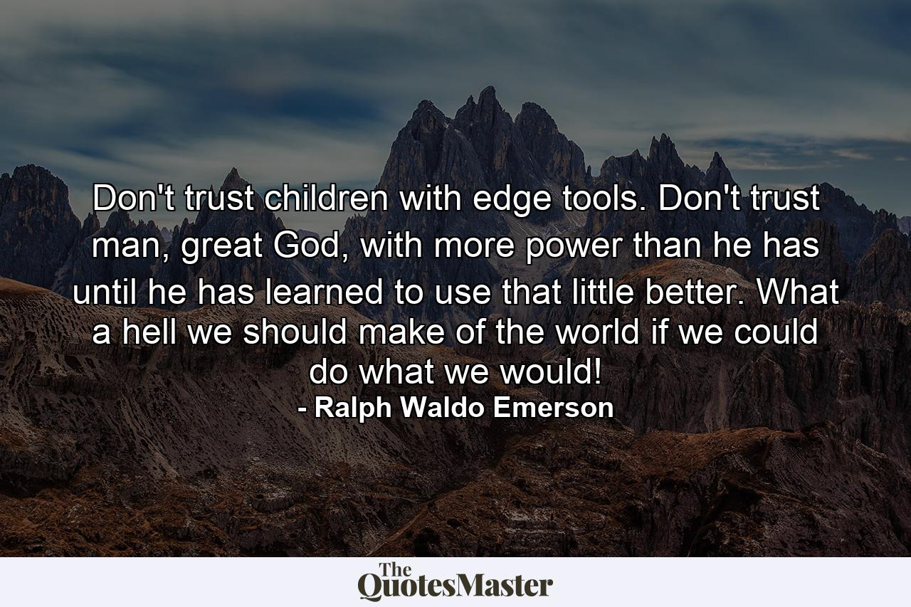 Don't trust children with edge tools. Don't trust man, great God, with more power than he has until he has learned to use that little better. What a hell we should make of the world if we could do what we would! - Quote by Ralph Waldo Emerson