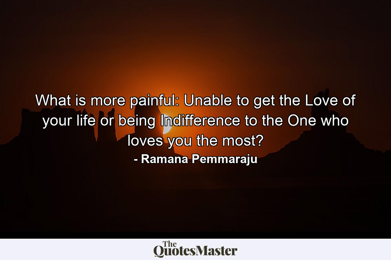 What is more painful: Unable to get the Love of your life or being Indifference to the One who loves you the most? - Quote by Ramana Pemmaraju