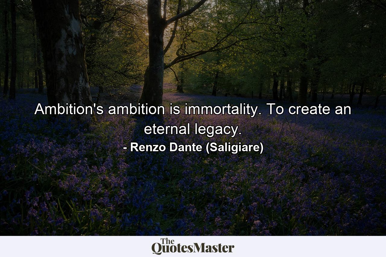 Ambition's ambition is immortality. To create an eternal legacy. - Quote by Renzo Dante (Saligiare)